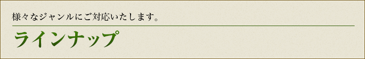 ラインナップ 様々なジャンルにご対応いたします。