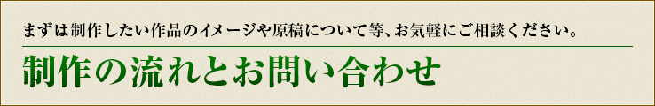 まずは制作したい作品のイメージや原稿について等、お気軽にご相談ください。制作の流れとお問い合わせ